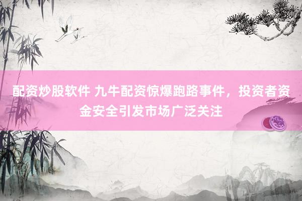 配資炒股軟件 九牛配資驚爆跑路事件，投資者資金安全引發(fā)市場廣泛關(guān)注