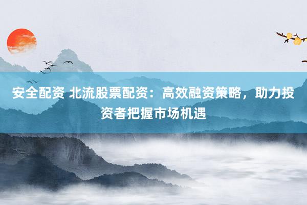 安全配資 北流股票配資：高效融資策略，助力投資者把握市場(chǎng)機(jī)遇
