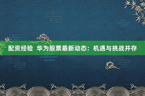 配資經驗  華為股票最新動態(tài)：機遇與挑戰(zhàn)并存