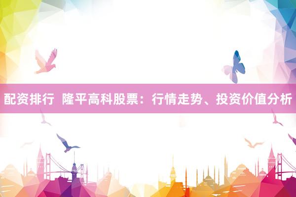 配資排行  隆平高科股票：行情走勢、投資價值分析