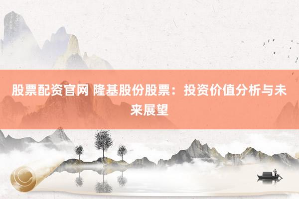 股票配資官網(wǎng) 隆基股份股票：投資價(jià)值分析與未來展望