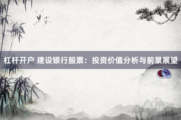 杠桿開戶 建設(shè)銀行股票：投資價值分析與前景展望