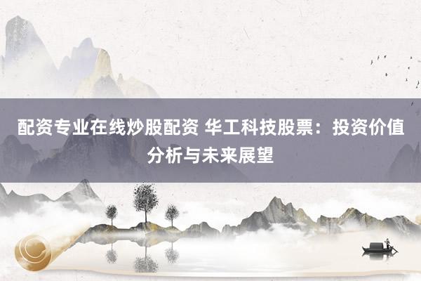 配資專業(yè)在線炒股配資 華工科技股票：投資價值分析與未來展望