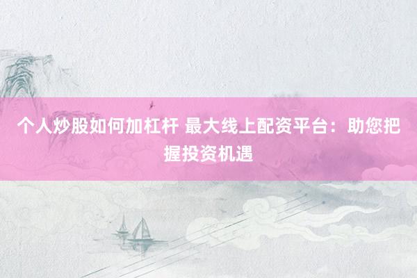 個(gè)人炒股如何加杠桿 最大線上配資平臺(tái)：助您把握投資機(jī)遇