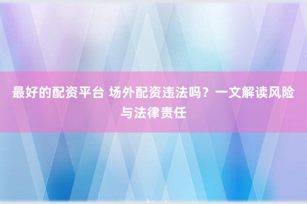 最好的配資平臺(tái) 場(chǎng)外配資違法嗎？一文解讀風(fēng)險(xiǎn)與法律責(zé)任