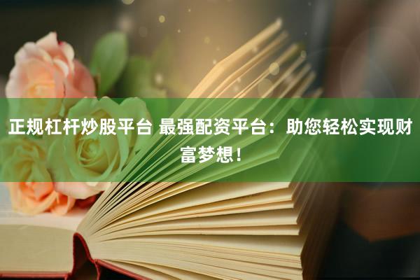 正規(guī)杠桿炒股平臺(tái) 最強(qiáng)配資平臺(tái)：助您輕松實(shí)現(xiàn)財(cái)富夢想！