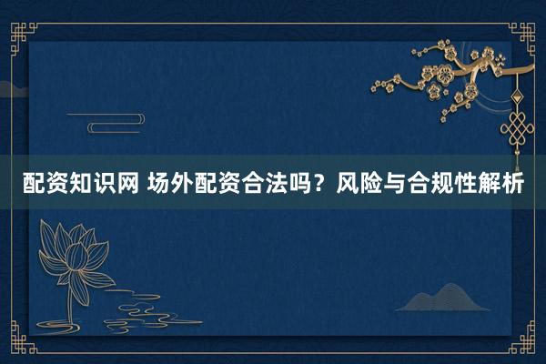 配資知識(shí)網(wǎng) 場(chǎng)外配資合法嗎？風(fēng)險(xiǎn)與合規(guī)性解析
