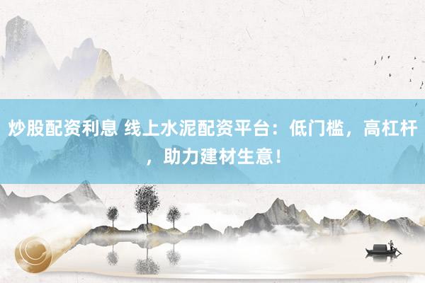 炒股配資利息 線(xiàn)上水泥配資平臺(tái)：低門(mén)檻，高杠桿，助力建材生意！