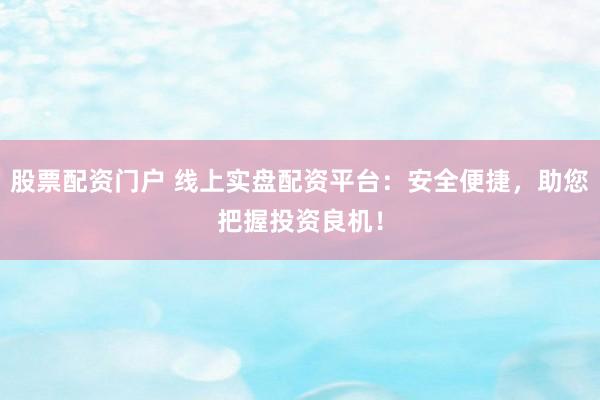 股票配資門戶 線上實盤配資平臺：安全便捷，助您把握投資良機！