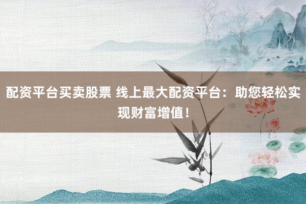 配資平臺(tái)買賣股票 線上最大配資平臺(tái)：助您輕松實(shí)現(xiàn)財(cái)富增值！