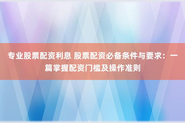 專業(yè)股票配資利息 股票配資必備條件與要求：一篇掌握配資門檻及操作準則