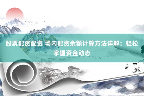 股票配資配資 場內(nèi)配資余額計算方法詳解：輕松掌握資金動態(tài)