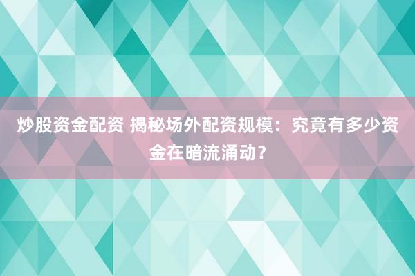 炒股資金配資 揭秘場(chǎng)外配資規(guī)模：究竟有多少資金在暗流涌動(dòng)？