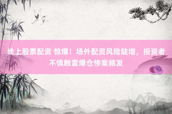 線(xiàn)上股票配資 驚爆！場(chǎng)外配資風(fēng)險(xiǎn)陡增，投資者不慎觸雷爆倉(cāng)慘案頻發(fā)