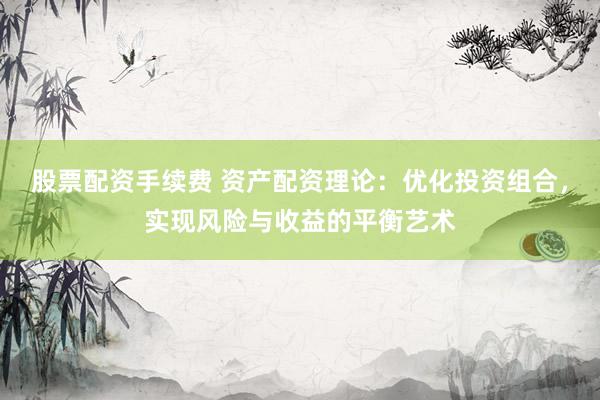 股票配資手續(xù)費(fèi) 資產(chǎn)配資理論：優(yōu)化投資組合，實(shí)現(xiàn)風(fēng)險(xiǎn)與收益的平衡藝術(shù)