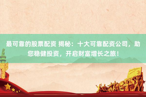 最可靠的股票配資 揭秘：十大可靠配資公司，助您穩(wěn)健投資，開啟財(cái)富增長之旅！