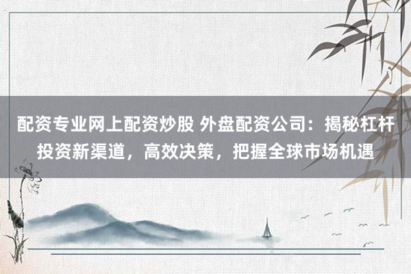 配資專業(yè)網(wǎng)上配資炒股 外盤配資公司：揭秘杠桿投資新渠道，高效決策，把握全球市場機遇