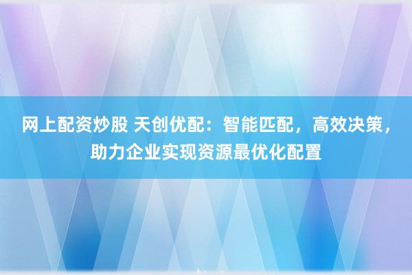 網(wǎng)上配資炒股 天創(chuàng)優(yōu)配：智能匹配，高效決策，助力企業(yè)實現(xiàn)資源最優(yōu)化配置