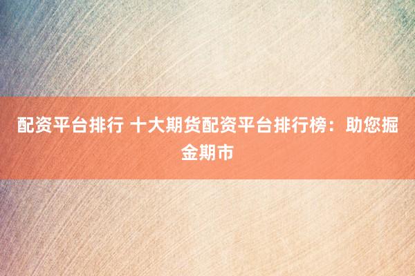 配資平臺排行 十大期貨配資平臺排行榜：助您掘金期市
