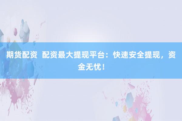 期貨配資  配資最大提現(xiàn)平臺：快速安全提現(xiàn)，資金無憂！