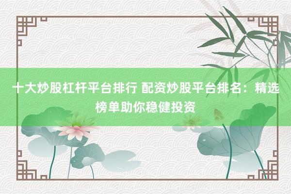十大炒股杠桿平臺排行 配資炒股平臺排名：精選榜單助你穩(wěn)健投資