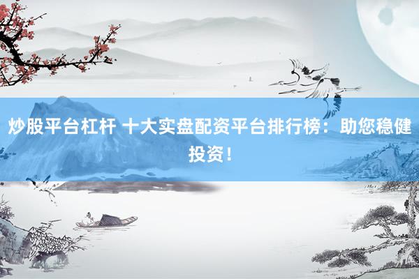 炒股平臺杠桿 十大實盤配資平臺排行榜：助您穩(wěn)健投資！