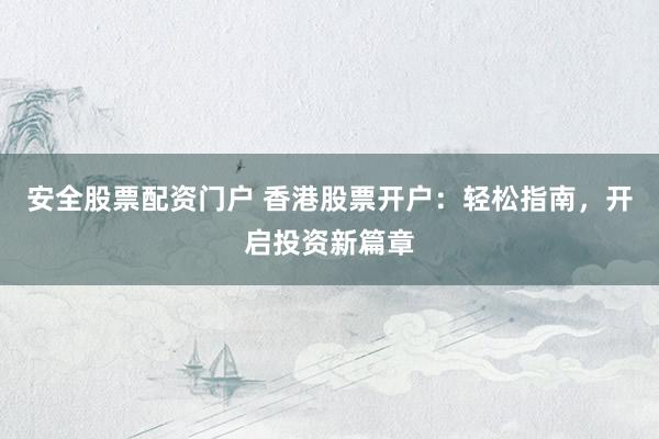 安全股票配資門戶 香港股票開戶：輕松指南，開啟投資新篇章