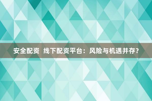 安全配資  線下配資平臺(tái)：風(fēng)險(xiǎn)與機(jī)遇并存？