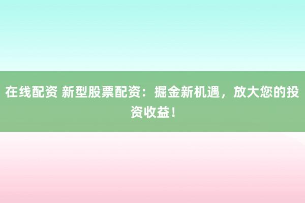在線配資 新型股票配資：掘金新機遇，放大您的投資收益！