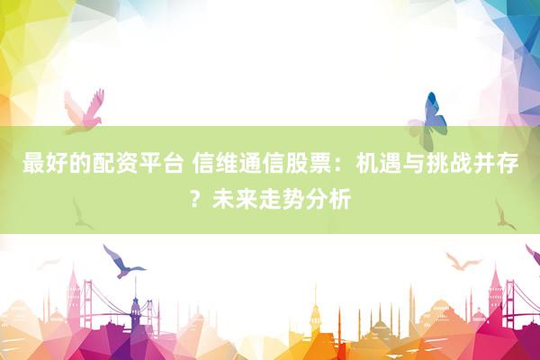 最好的配資平臺(tái) 信維通信股票：機(jī)遇與挑戰(zhàn)并存？未來走勢(shì)分析