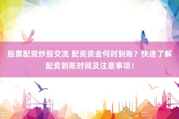 股票配資炒股交流 配資資金何時(shí)到賬？快速了解配資到賬時(shí)間及注意事項(xiàng)！