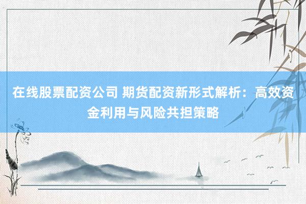 在線股票配資公司 期貨配資新形式解析：高效資金利用與風(fēng)險共擔(dān)策略