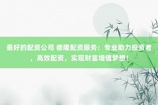 最好的配資公司 德隆配資服務：專業(yè)助力投資者，高效配資，實現(xiàn)財富增值夢想！
