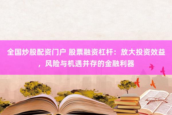 全國炒股配資門戶 股票融資杠桿：放大投資效益，風險與機遇并存的金融利器