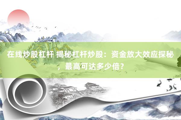 在線炒股杠桿 揭秘杠桿炒股：資金放大效應(yīng)探秘，最高可達(dá)多少倍？