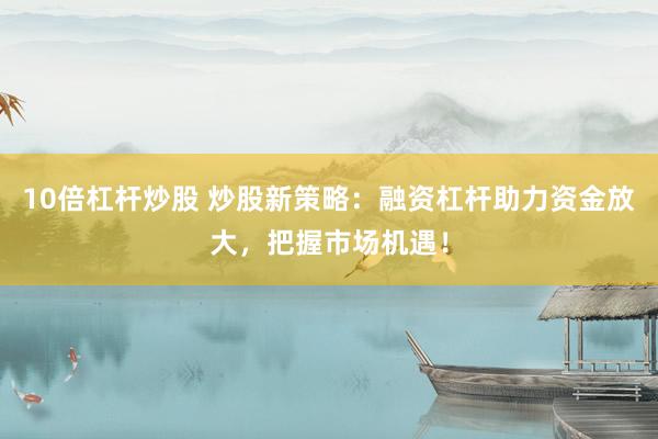 10倍杠桿炒股 炒股新策略：融資杠桿助力資金放大，把握市場機遇！