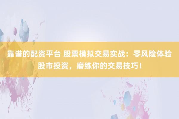 靠譜的配資平臺 股票模擬交易實戰(zhàn)：零風(fēng)險體驗股市投資，磨練你的交易技巧！