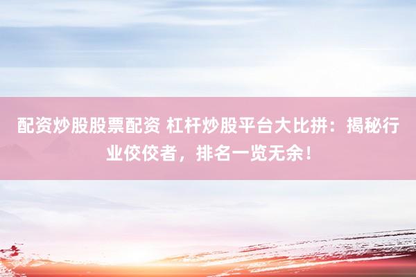 配資炒股股票配資 杠桿炒股平臺大比拼：揭秘行業(yè)佼佼者，排名一覽無余！