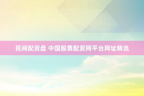 民間配資盤 中國股票配資網(wǎng)平臺網(wǎng)址精選