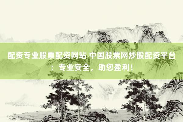 配資專業(yè)股票配資網(wǎng)站 中國股票網(wǎng)炒股配資平臺：專業(yè)安全，助您盈利！