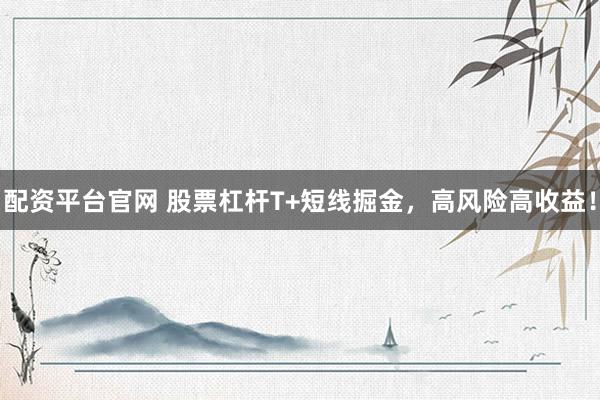 配資平臺官網(wǎng) 股票杠桿T+短線掘金，高風(fēng)險高收益！