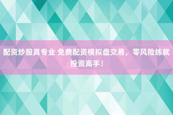 配資炒股真專業(yè) 免費配資模擬盤交易，零風(fēng)險練就投資高手！