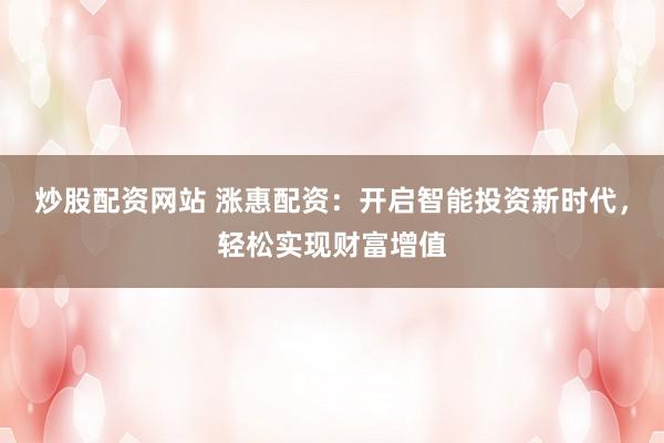 炒股配資網(wǎng)站 漲惠配資：開啟智能投資新時(shí)代，輕松實(shí)現(xiàn)財(cái)富增值