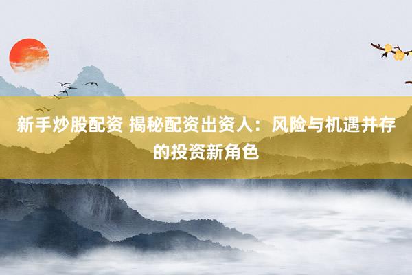 新手炒股配資 揭秘配資出資人：風(fēng)險與機遇并存的投資新角色