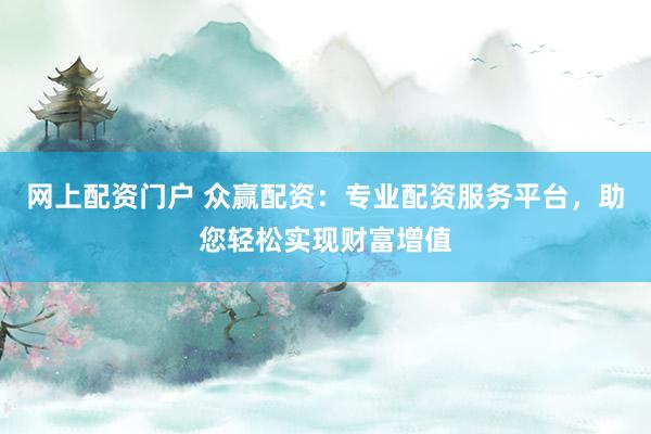 網(wǎng)上配資門(mén)戶 眾贏配資：專業(yè)配資服務(wù)平臺(tái)，助您輕松實(shí)現(xiàn)財(cái)富增值