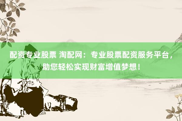配資專業(yè)股票 淘配網(wǎng)：專業(yè)股票配資服務(wù)平臺，助您輕松實現(xiàn)財富增值夢想！