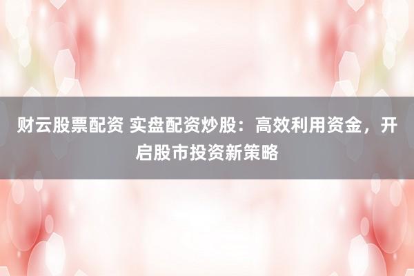財(cái)云股票配資 實(shí)盤配資炒股：高效利用資金，開啟股市投資新策略