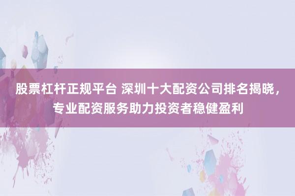 股票杠桿正規(guī)平臺(tái) 深圳十大配資公司排名揭曉，專業(yè)配資服務(wù)助力投資者穩(wěn)健盈利