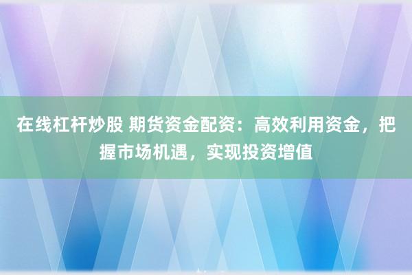 在線杠桿炒股 期貨資金配資：高效利用資金，把握市場機(jī)遇，實現(xiàn)投資增值