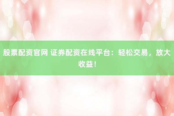 股票配資官網(wǎng) 證券配資在線平臺(tái)：輕松交易，放大收益！